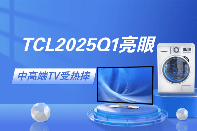 逆势增长！TCL电子2025Q1交出亮眼答卷，中高端TV受热捧